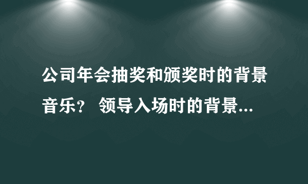 公司年会抽奖和颁奖时的背景音乐？ 领导入场时的背景音乐？ 抽奖时的背景音乐？