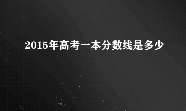 2015年高考一本分数线是多少