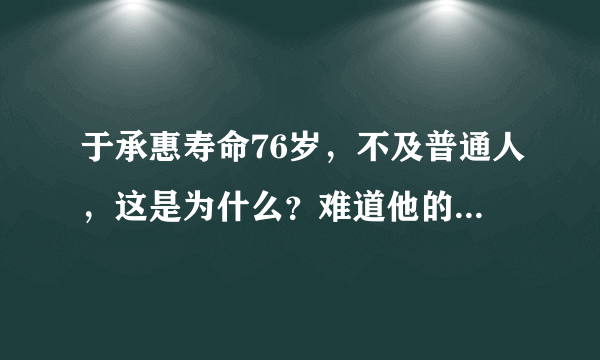 于承惠寿命76岁，不及普通人，这是为什么？难道他的武术没有把身体练得强壮？请高人解释