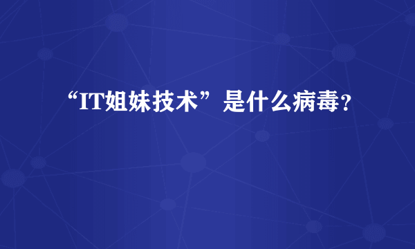 “IT姐妹技术”是什么病毒？