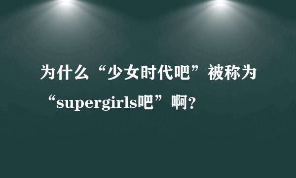 为什么“少女时代吧”被称为“supergirls吧”啊？