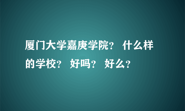 厦门大学嘉庚学院？ 什么样的学校？ 好吗？ 好么？