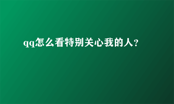 qq怎么看特别关心我的人？