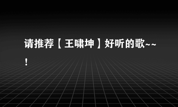 请推荐【王啸坤】好听的歌~~！