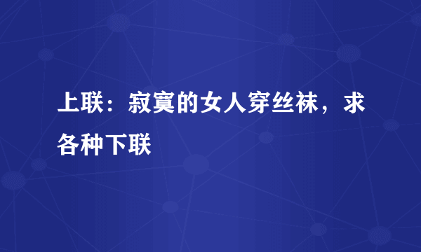 上联：寂寞的女人穿丝袜，求各种下联