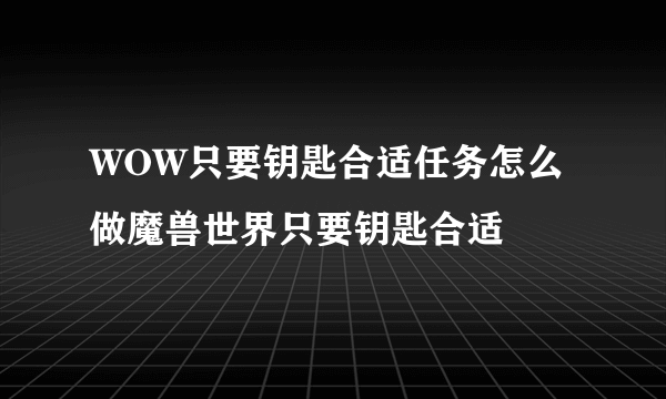 WOW只要钥匙合适任务怎么做魔兽世界只要钥匙合适