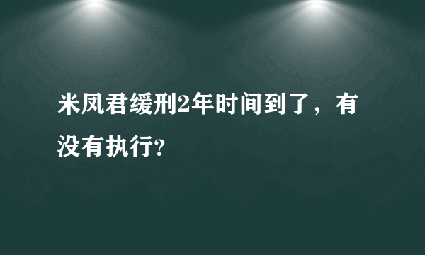 米凤君缓刑2年时间到了，有没有执行？