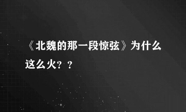 《北魏的那一段惊弦》为什么这么火？？