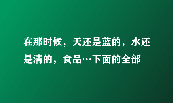 在那时候，天还是蓝的，水还是清的，食品…下面的全部