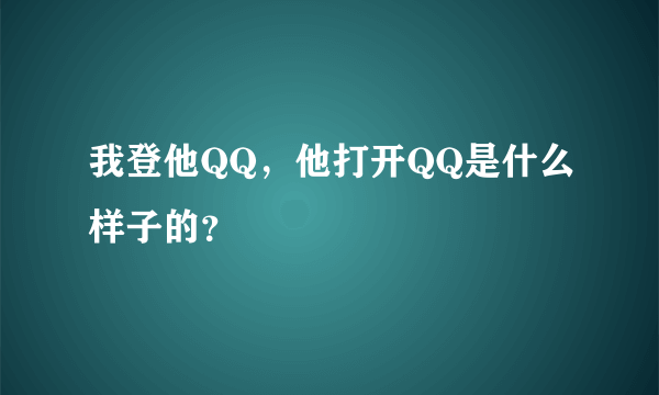 我登他QQ，他打开QQ是什么样子的？