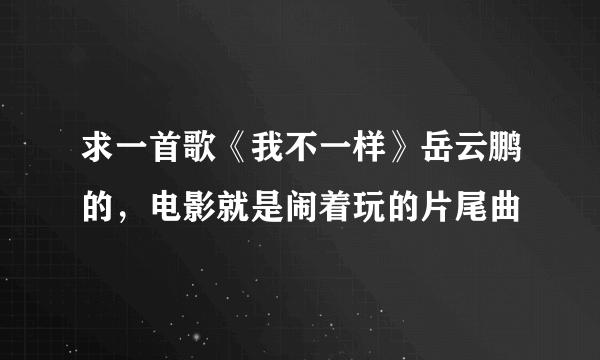 求一首歌《我不一样》岳云鹏的，电影就是闹着玩的片尾曲