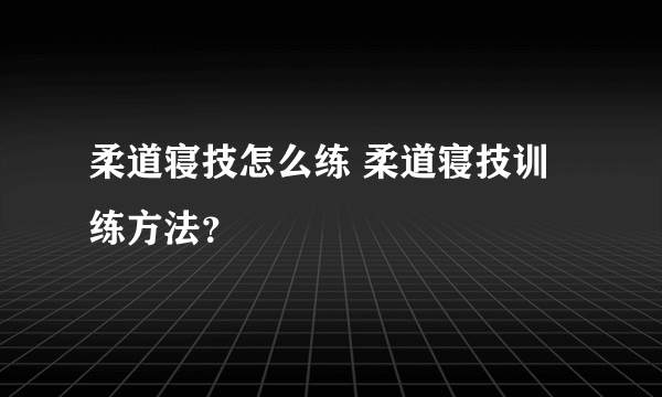 柔道寝技怎么练 柔道寝技训练方法？