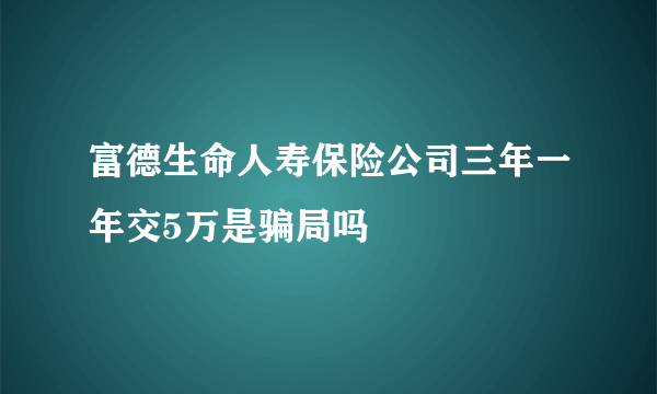 富德生命人寿保险公司三年一年交5万是骗局吗