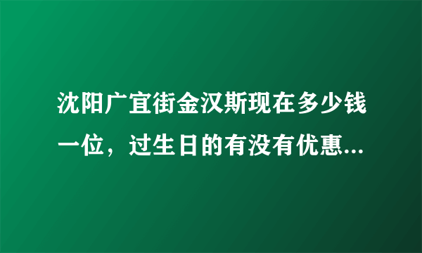 沈阳广宜街金汉斯现在多少钱一位，过生日的有没有优惠？急求，谢谢。