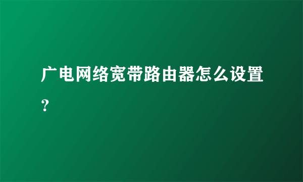 广电网络宽带路由器怎么设置？