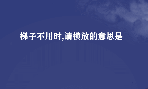 梯子不用时,请横放的意思是