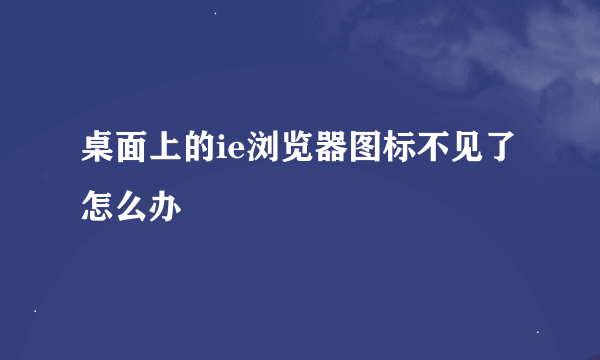 桌面上的ie浏览器图标不见了怎么办