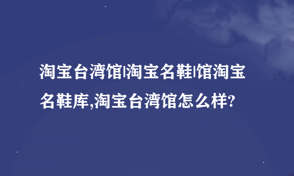 淘宝台湾馆|淘宝名鞋|馆淘宝名鞋库,淘宝台湾馆怎么样?