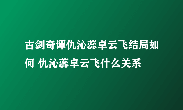 古剑奇谭仇沁蕊卓云飞结局如何 仇沁蕊卓云飞什么关系