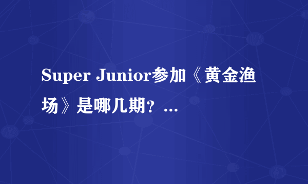 Super Junior参加《黄金渔场》是哪几期？要有日期呦！！