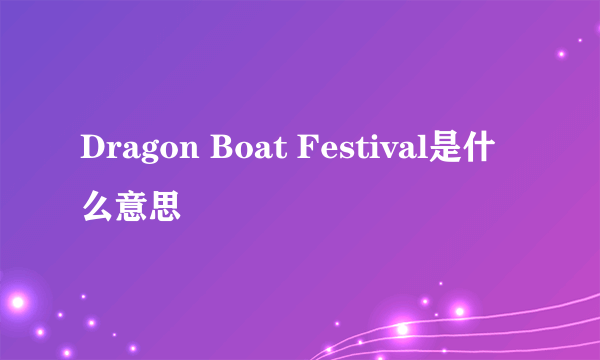 Dragon Boat Festival是什么意思