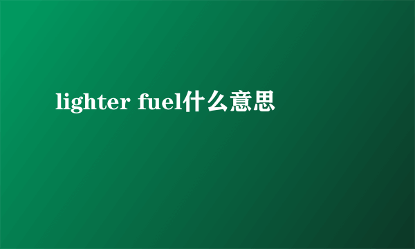 lighter fuel什么意思