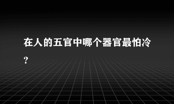 在人的五官中哪个器官最怕冷？