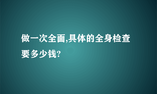 做一次全面,具体的全身检查要多少钱?