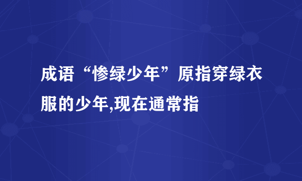 成语“惨绿少年”原指穿绿衣服的少年,现在通常指