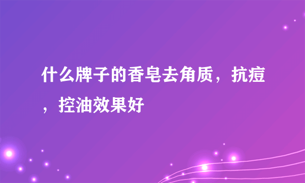 什么牌子的香皂去角质，抗痘，控油效果好