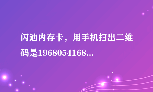 闪迪内存卡，用手机扫出二维码是196805416842，内存卡款的二维码下方的数字为134426365564，这卡是真还假