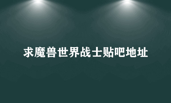 求魔兽世界战士贴吧地址