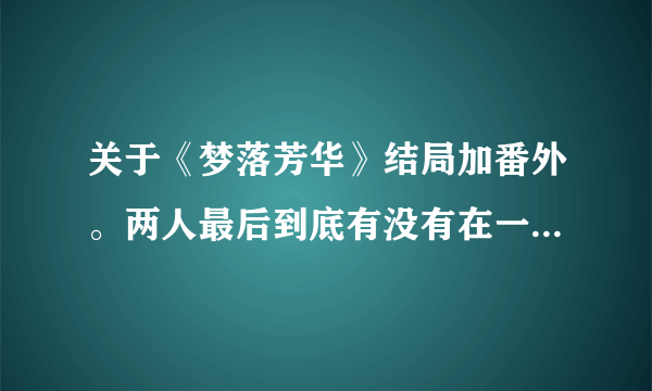 关于《梦落芳华》结局加番外。两人最后到底有没有在一起，请加自己的分析。万分感谢。