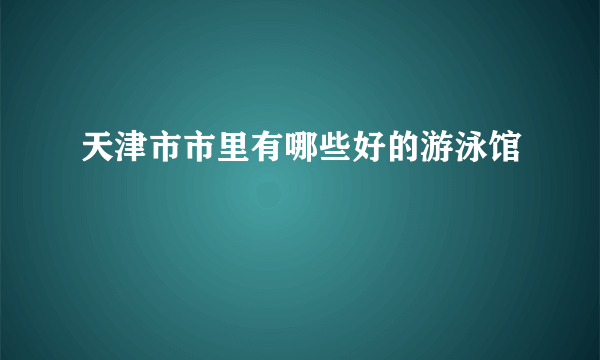 天津市市里有哪些好的游泳馆