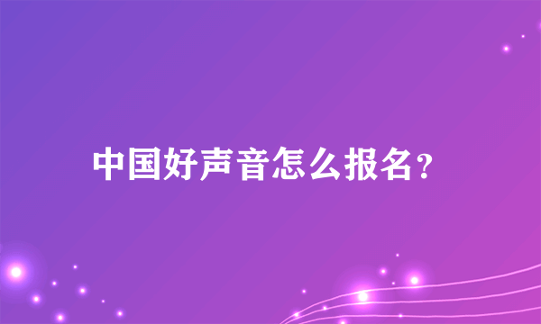 中国好声音怎么报名？