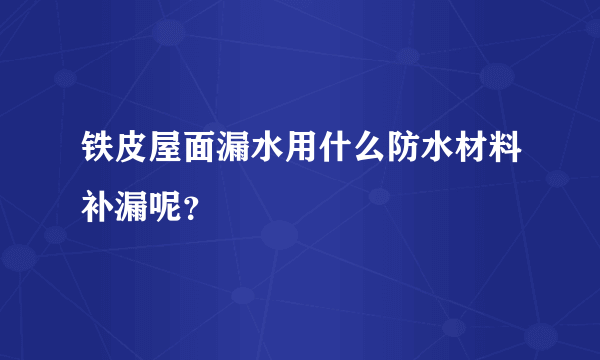 铁皮屋面漏水用什么防水材料补漏呢？