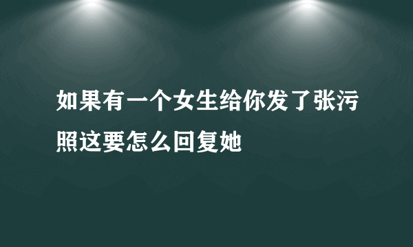 如果有一个女生给你发了张污照这要怎么回复她