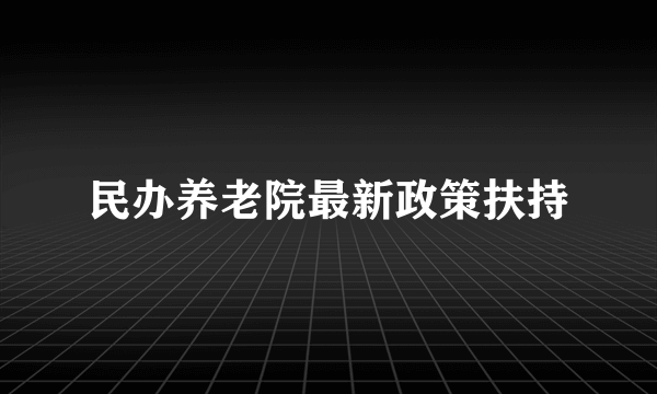 民办养老院最新政策扶持