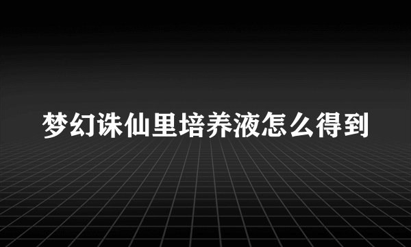 梦幻诛仙里培养液怎么得到