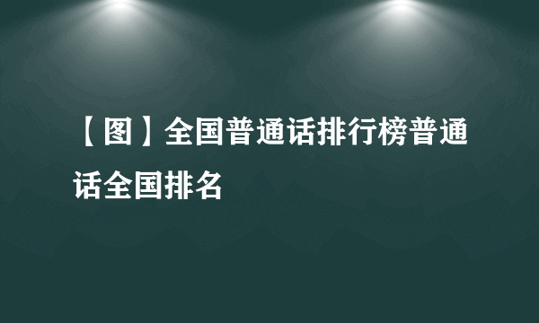 【图】全国普通话排行榜普通话全国排名