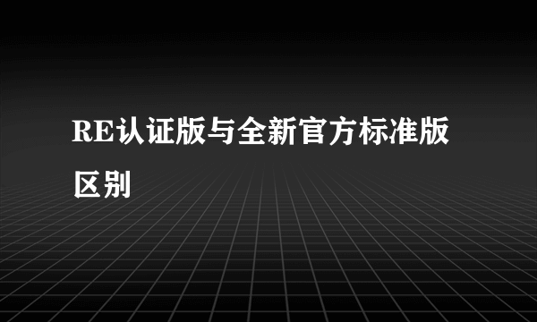 RE认证版与全新官方标准版区别