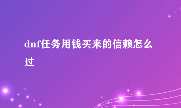 dnf任务用钱买来的信赖怎么过