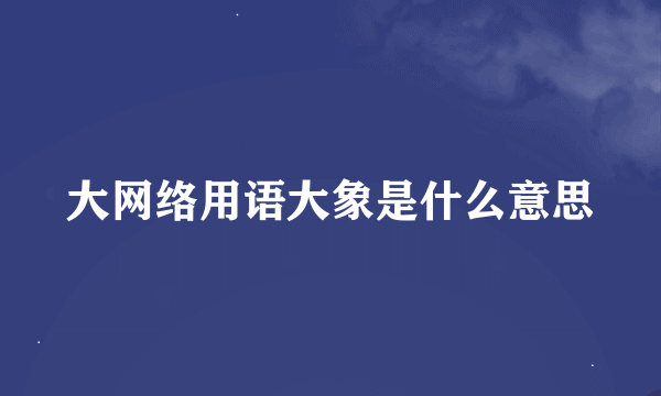 大网络用语大象是什么意思