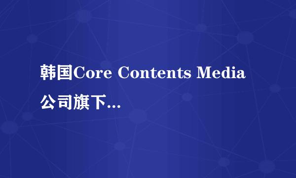 韩国Core Contents Media公司旗下艺人有哪些？