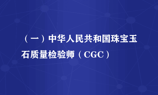 （一）中华人民共和国珠宝玉石质量检验师（CGC）