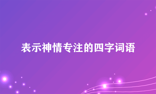 表示神情专注的四字词语