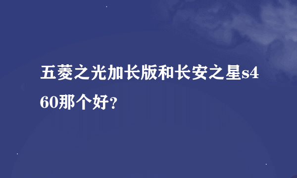 五菱之光加长版和长安之星s460那个好？