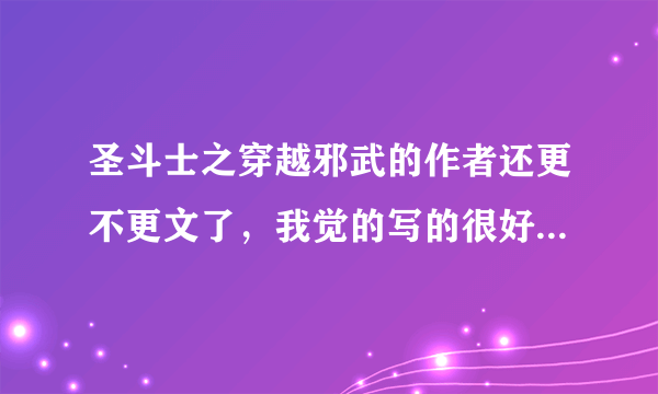 圣斗士之穿越邪武的作者还更不更文了，我觉的写的很好，我很喜欢。