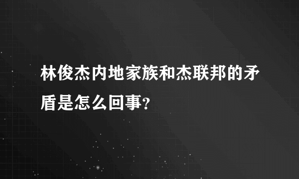 林俊杰内地家族和杰联邦的矛盾是怎么回事？