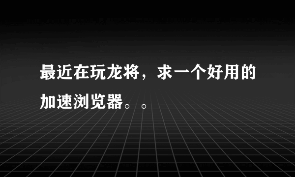 最近在玩龙将，求一个好用的加速浏览器。。